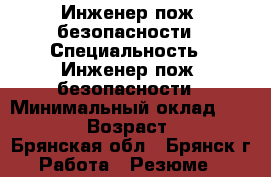 Инженер пож. безопасности › Специальность ­ Инженер пож. безопасности › Минимальный оклад ­ 20 000 › Возраст ­ 22 - Брянская обл., Брянск г. Работа » Резюме   